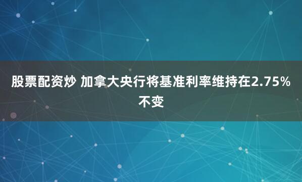 股票配资炒 加拿大央行将基准利率维持在2.75%不变