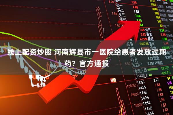 线上配资炒股 河南辉县市一医院给患者发放过期药？官方通报