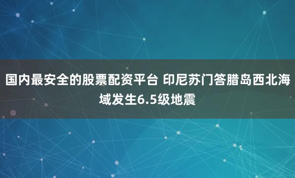 国内最安全的股票配资平台 印尼苏门答腊岛西北海域发生6.5级地震