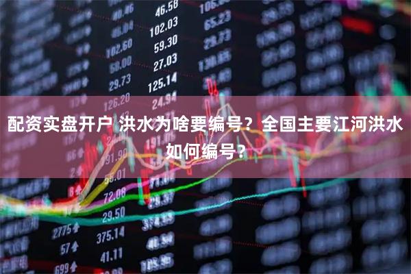 配资实盘开户 洪水为啥要编号？全国主要江河洪水如何编号？