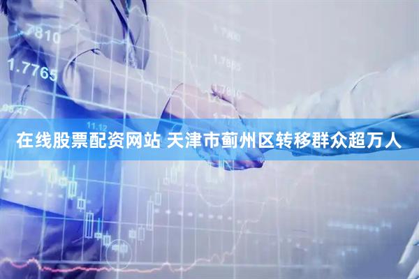 在线股票配资网站 天津市蓟州区转移群众超万人