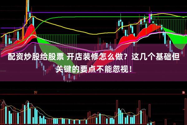 配资炒股给股票 开店装修怎么做？这几个基础但关键的要点不能忽视！