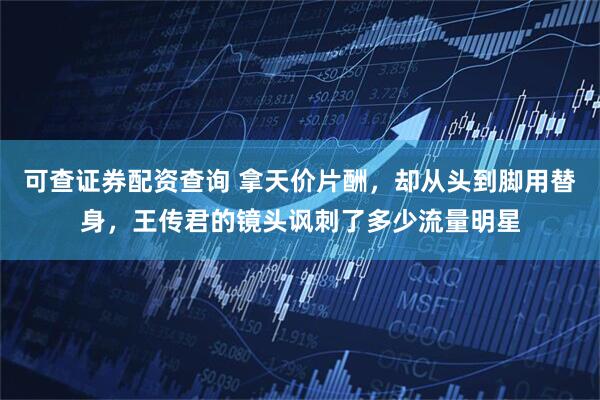 可查证券配资查询 拿天价片酬，却从头到脚用替身，王传君的镜头讽刺了多少流量明星