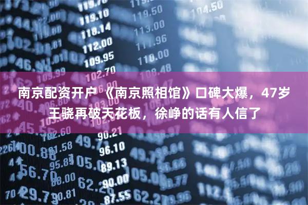 南京配资开户 《南京照相馆》口碑大爆，47岁王骁再破天花板，徐峥的话有人信了