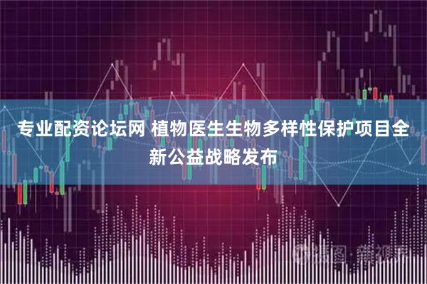 专业配资论坛网 植物医生生物多样性保护项目全新公益战略发布