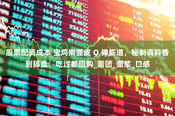股票配资成本 宝鸡擀面皮 Q 弹筋道，秘制调料香到舔盘，吃过都回购_面团_面浆_口感