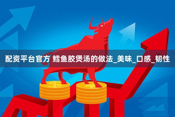 配资平台官方 鳕鱼胶煲汤的做法_美味_口感_韧性