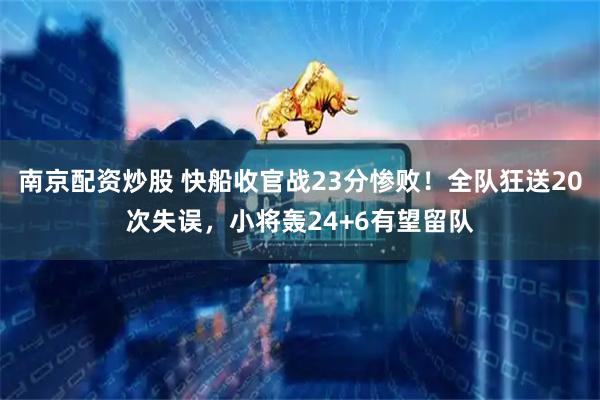 南京配资炒股 快船收官战23分惨败！全队狂送20次失误，小将轰24+6有望留队