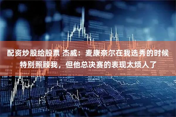配资炒股给股票 杰威：麦康奈尔在我选秀的时候特别照顾我，但他总决赛的表现太烦人了