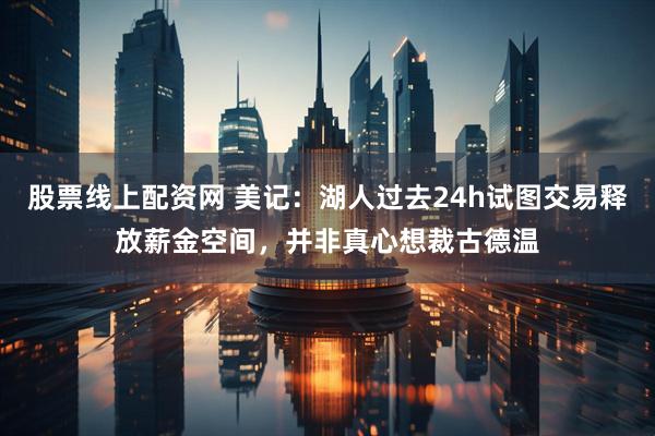 股票线上配资网 美记：湖人过去24h试图交易释放薪金空间，并非真心想裁古德温
