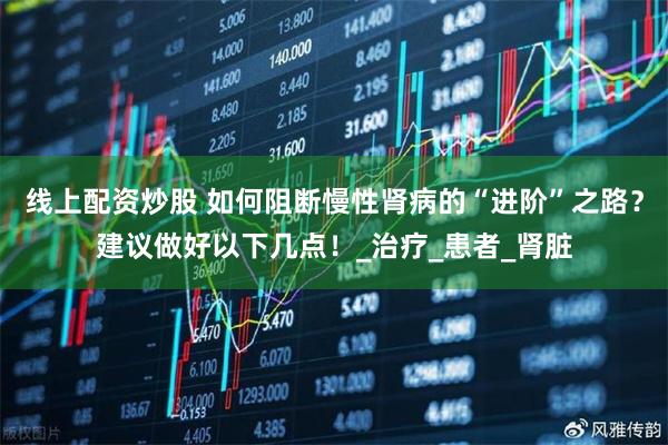 线上配资炒股 如何阻断慢性肾病的“进阶”之路？建议做好以下几点！_治疗_患者_肾脏