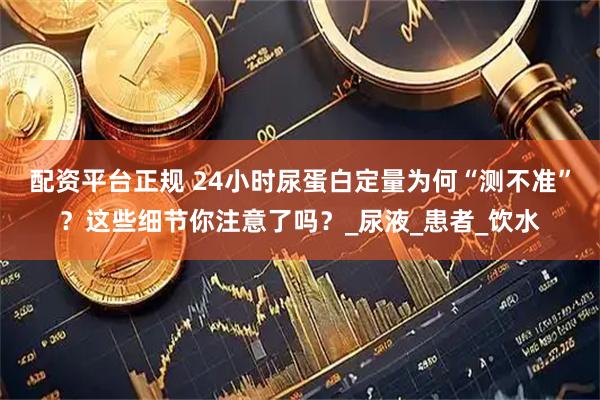 配资平台正规 24小时尿蛋白定量为何“测不准”？这些细节你注意了吗？_尿液_患者_饮水
