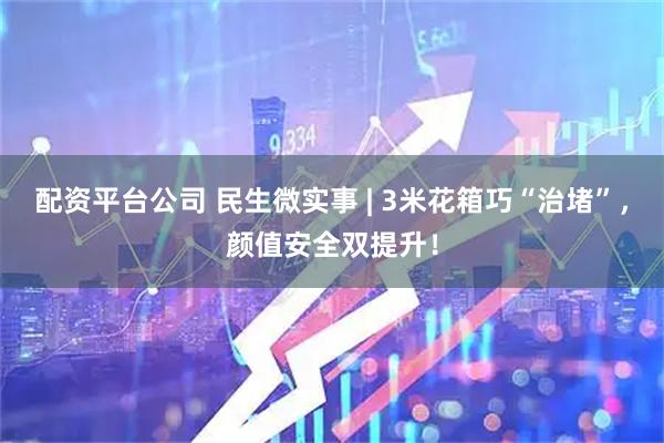配资平台公司 民生微实事 | 3米花箱巧“治堵”，颜值安全双提升！