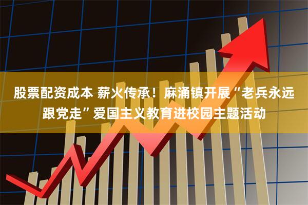 股票配资成本 薪火传承！麻涌镇开展“老兵永远跟党走”爱国主义教育进校园主题活动