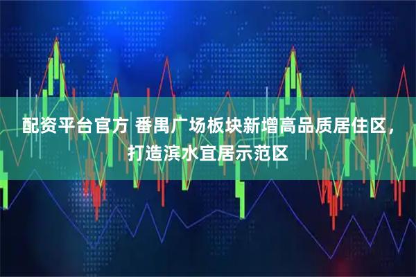 配资平台官方 番禺广场板块新增高品质居住区，打造滨水宜居示范区