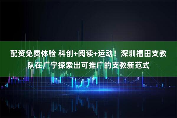 配资免费体验 科创+阅读+运动！深圳福田支教队在广宁探索出可推广的支教新范式