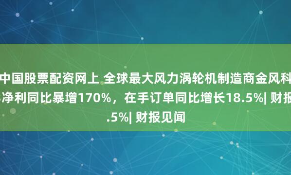 中国股票配资网上 全球最大风力涡轮机制造商金风科技Q3净利同比暴增170%，在手订单同比增长18.5%| 财报见闻