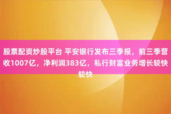 股票配资炒股平台 平安银行发布三季报，前三季营收1007亿，净利润383亿，私行财富业务增长较快