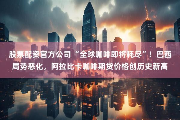 股票配资官方公司 “全球咖啡即将耗尽”!巴西局势恶化,阿拉比卡咖啡期货价格创历史新高