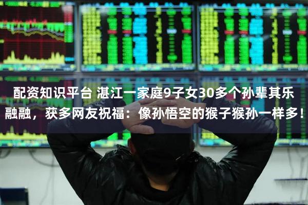 配资知识平台 湛江一家庭9子女30多个孙辈其乐融融，获多网友祝福：像孙悟空的猴子猴孙一样多！