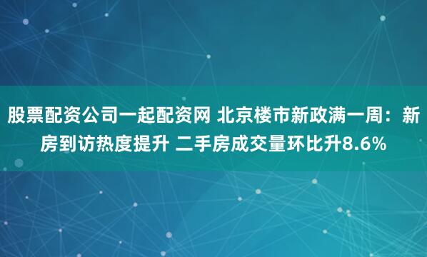 股票配资公司一起配资网 北京楼市新政满一周：新房到访热度提升 二手房成交量环比升8.6%